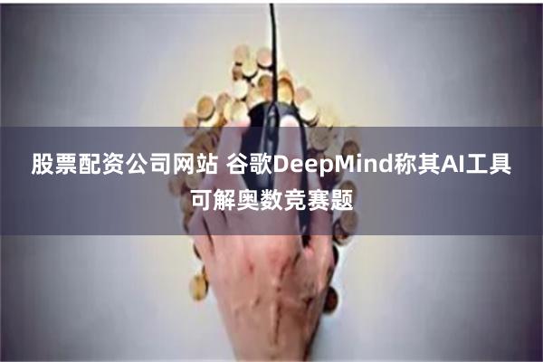 股票配资公司网站 谷歌DeepMind称其AI工具可解奥数竞赛题