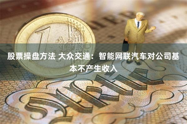 股票操盘方法 大众交通：智能网联汽车对公司基本不产生收入