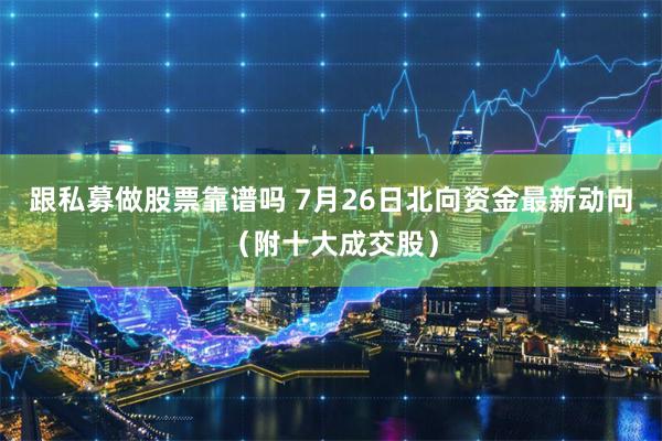 跟私募做股票靠谱吗 7月26日北向资金最新动向（附十大成交股）