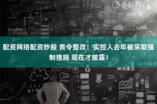 配资网络配资炒股 责令整改！实控人去年被采取强制措施 现在才披露！