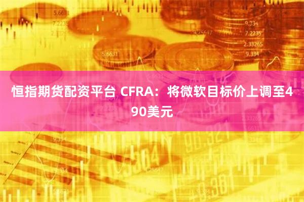 恒指期货配资平台 CFRA：将微软目标价上调至490美元