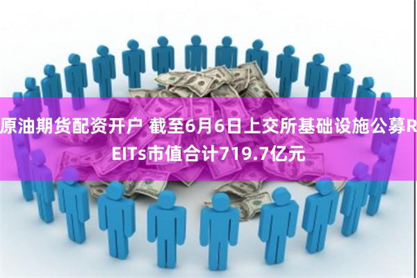 原油期货配资开户 截至6月6日上交所基础设施公募REITs市值合计719.7亿元