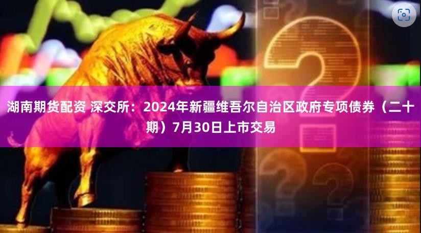 湖南期货配资 深交所：2024年新疆维吾尔自治区政府专项债券（二十期）7月30日上市交易