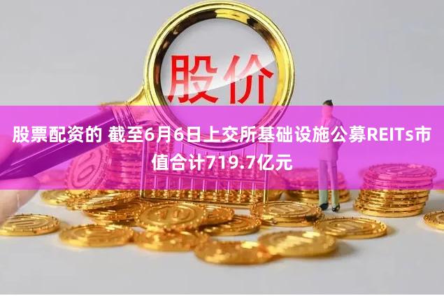 股票配资的 截至6月6日上交所基础设施公募REITs市值合计719.7亿元