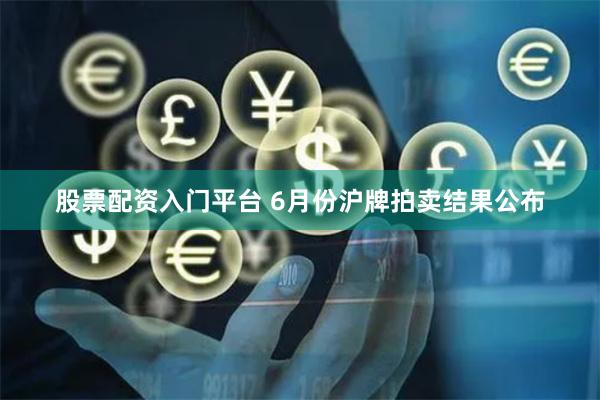 股票配资入门平台 6月份沪牌拍卖结果公布