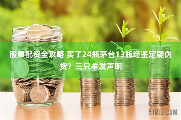 股票配资全攻略 买了24瓶茅台13瓶经鉴定疑伪货？三只羊发声明