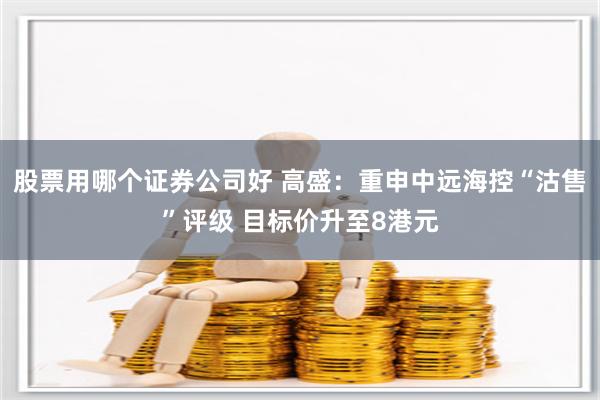 股票用哪个证券公司好 高盛：重申中远海控“沽售”评级 目标价升至8港元