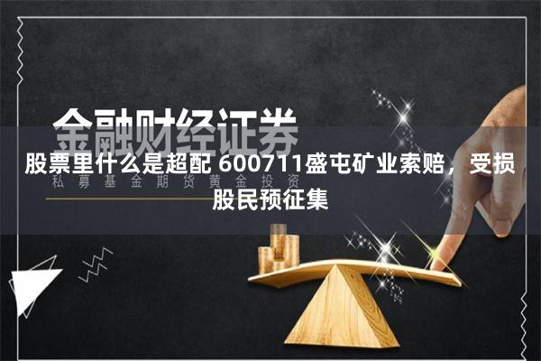 股票里什么是超配 600711盛屯矿业索赔，受损股民预征集