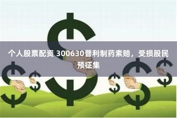 个人股票配资 300630普利制药索赔，受损股民预征集