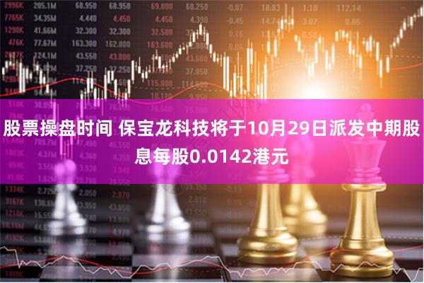 股票操盘时间 保宝龙科技将于10月29日派发中期股息每股0.0142港元