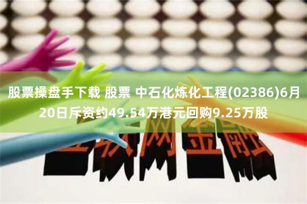 股票操盘手下载 股票 中石化炼化工程(02386)6月20日斥资约49.54万港元回购9.25万股