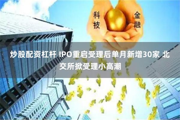 炒股配资杠杆 IPO重启受理后单月新增30家 北交所掀受理小高潮