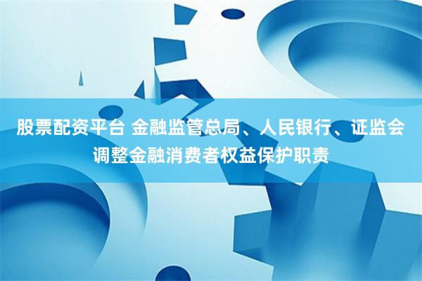 股票配资平台 金融监管总局、人民银行、证监会调整金融消费者权益保护职责