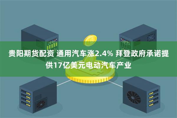 贵阳期货配资 通用汽车涨2.4% 拜登政府承诺提供17亿美元电动汽车产业