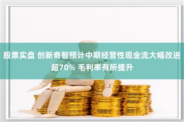 股票实盘 创新奇智预计中期经营性现金流大幅改进超70% 毛利率有所提升