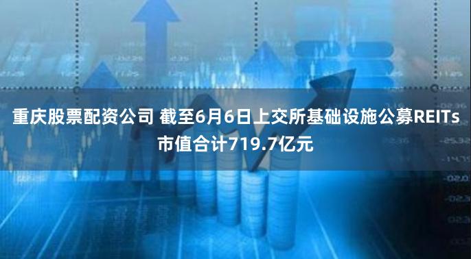 重庆股票配资公司 截至6月6日上交所基础设施公募REITs市值合计719.7亿元