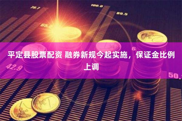 平定县股票配资 融券新规今起实施，保证金比例上调