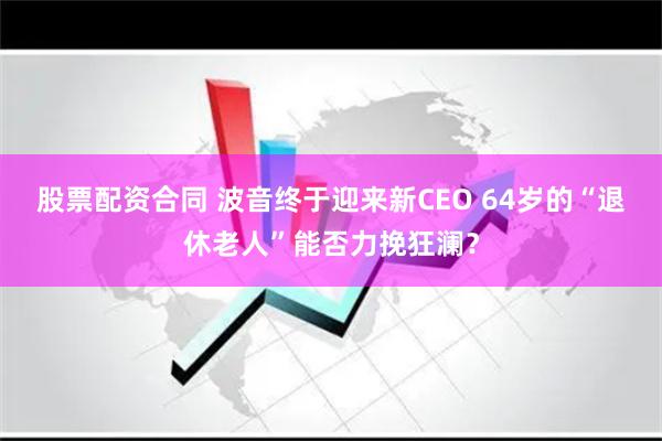 股票配资合同 波音终于迎来新CEO 64岁的“退休老人”能否力挽狂澜？