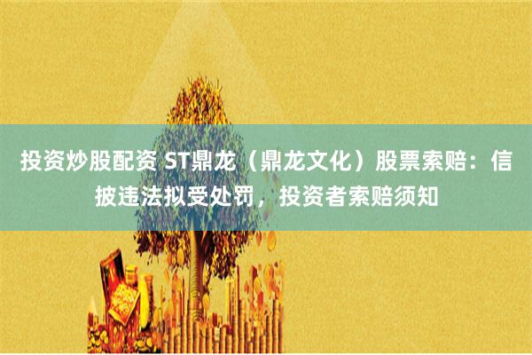 投资炒股配资 ST鼎龙（鼎龙文化）股票索赔：信披违法拟受处罚，投资者索赔须知