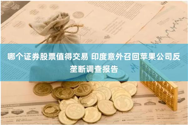 哪个证券股票值得交易 印度意外召回苹果公司反垄断调查报告