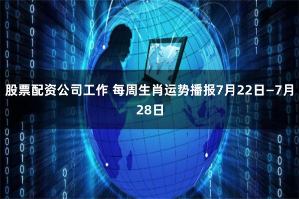 股票配资公司工作 每周生肖运势播报7月22日—7月28日