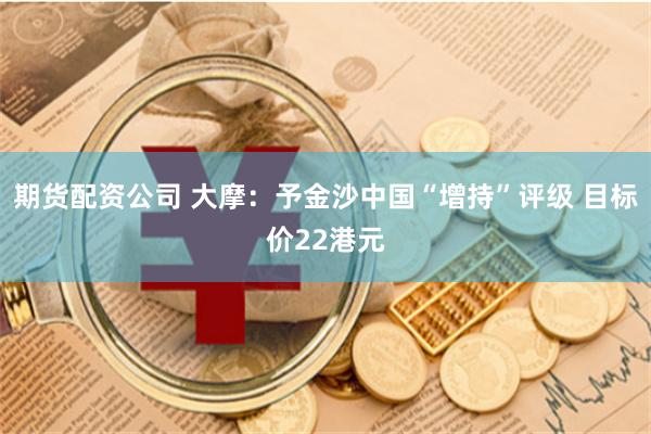 期货配资公司 大摩：予金沙中国“增持”评级 目标价22港元