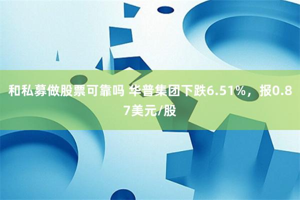 和私募做股票可靠吗 华普集团下跌6.51%，报0.87美元/股