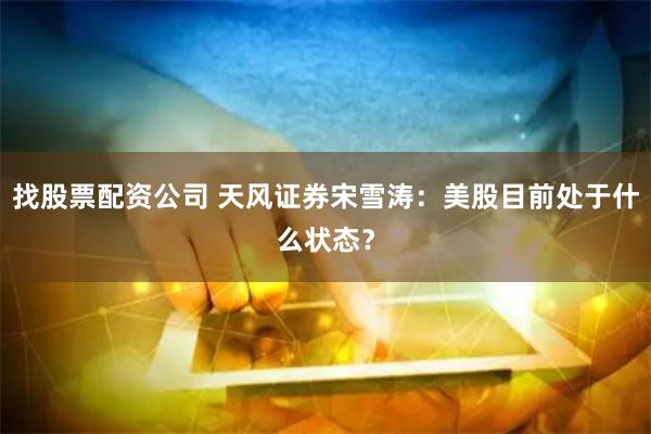 找股票配资公司 天风证券宋雪涛：美股目前处于什么状态？