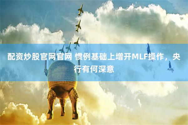 配资炒股官网官网 惯例基础上增开MLF操作，央行有何深意